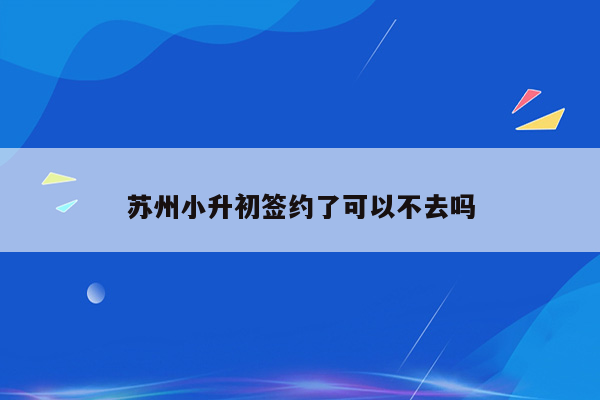 苏州小升初签约了可以不去吗