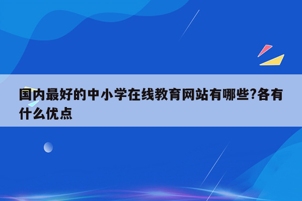 国内最好的中小学在线教育网站有哪些?各有什么优点