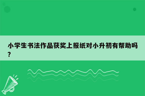 小学生书法作品获奖上报纸对小升初有帮助吗?