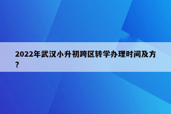 2022年武汉小升初跨区转学办理时间及方?