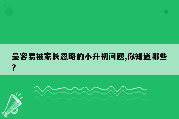 最容易被家长忽略的小升初问题,你知道哪些?