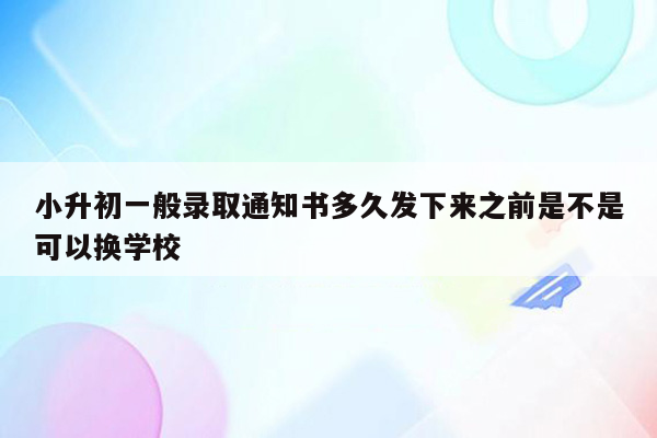 小升初一般录取通知书多久发下来之前是不是可以换学校