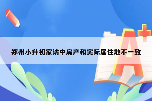 郑州小升初家访中房产和实际居住地不一致