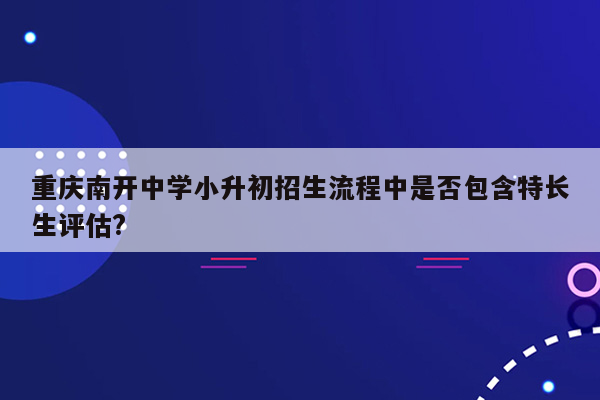 重庆南开中学小升初招生流程中是否包含特长生评估?