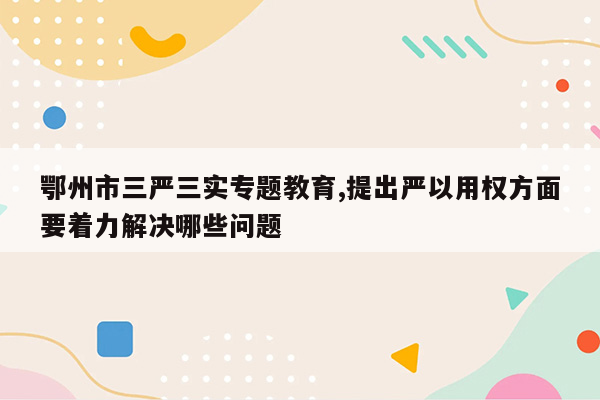 鄂州市三严三实专题教育,提出严以用权方面要着力解决哪些问题