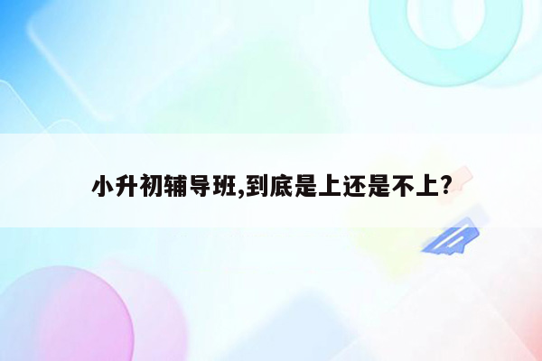 小升初辅导班,到底是上还是不上?