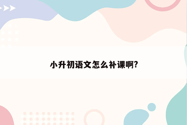 小升初语文怎么补课啊?