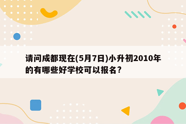 请问成都现在(5月7日)小升初2010年的有哪些好学校可以报名?