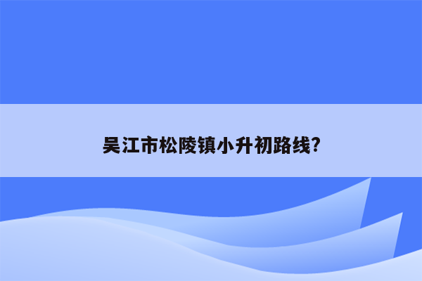 吴江市松陵镇小升初路线?