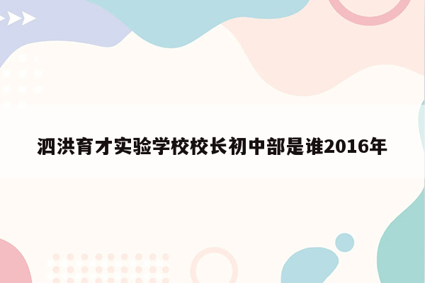 泗洪育才实验学校校长初中部是谁2016年