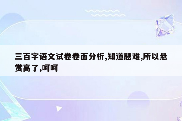 三百字语文试卷卷面分析,知道题难,所以悬赏高了,呵呵