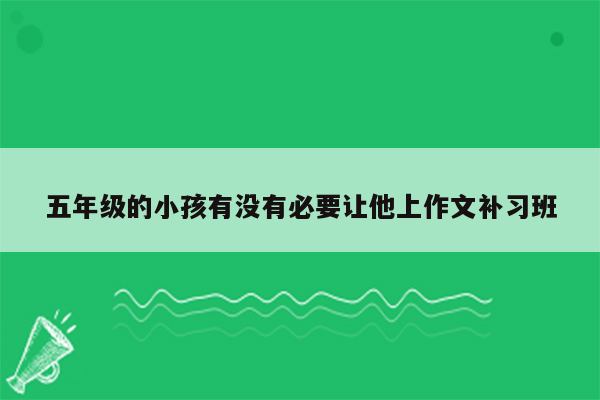 五年级的小孩有没有必要让他上作文补习班