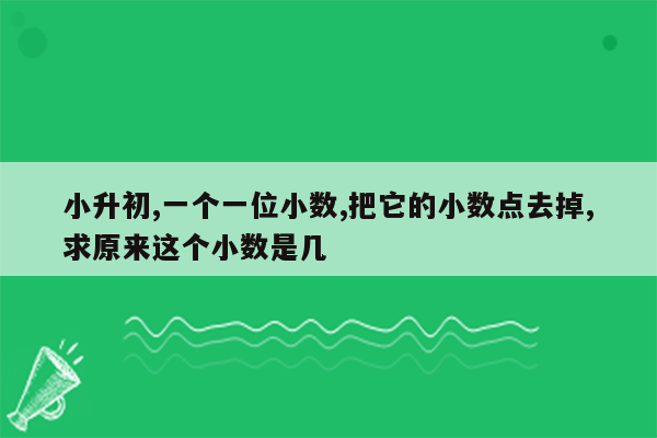 小升初,一个一位小数,把它的小数点去掉,求原来这个小数是几