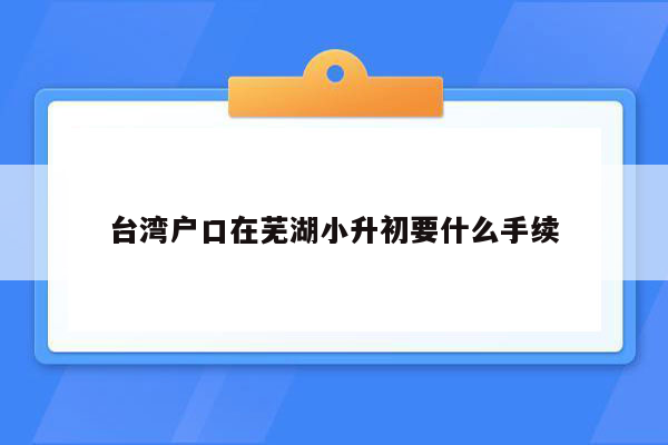 台湾户口在芜湖小升初要什么手续