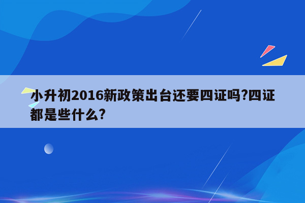 小升初2016新政策出台还要四证吗?四证都是些什么?