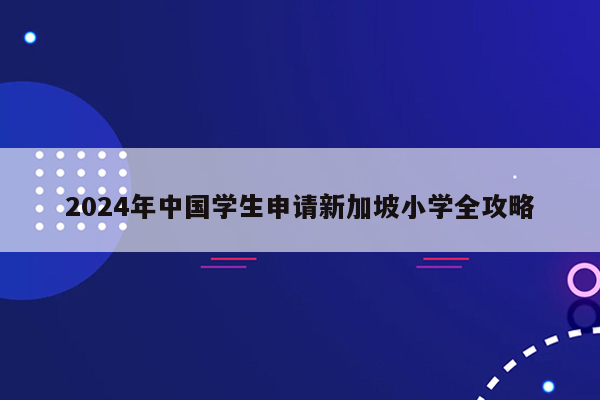 2024年中国学生申请新加坡小学全攻略