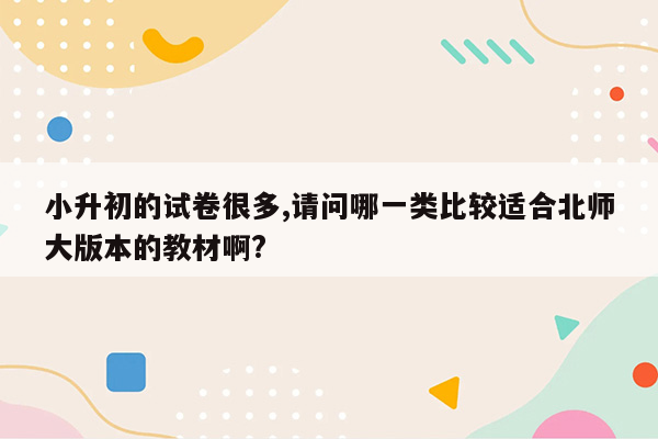 小升初的试卷很多,请问哪一类比较适合北师大版本的教材啊?