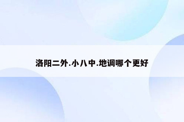 洛阳二外.小八中.地调哪个更好