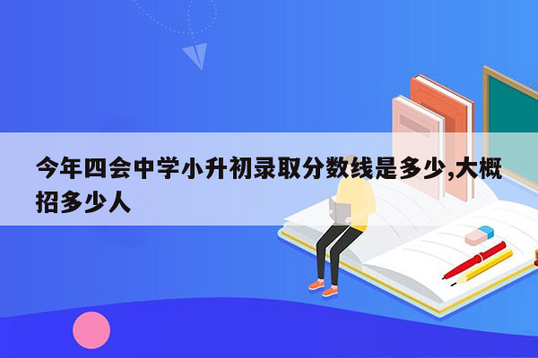 今年四会中学小升初录取分数线是多少,大概招多少人