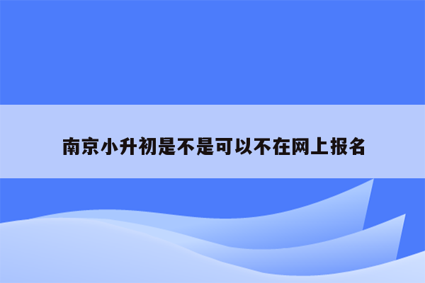 南京小升初是不是可以不在网上报名