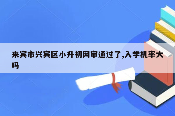 来宾市兴宾区小升初网审通过了,入学机率大吗