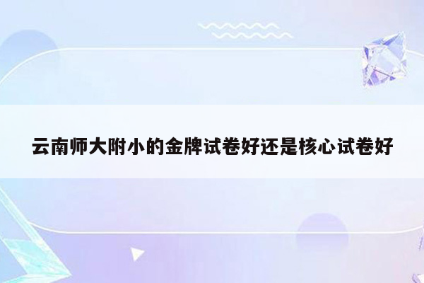 云南师大附小的金牌试卷好还是核心试卷好