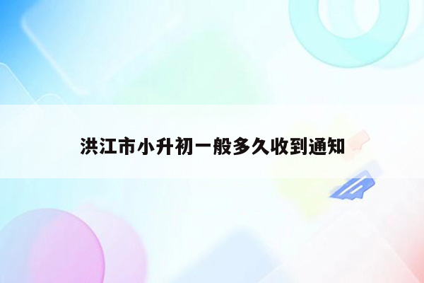 洪江市小升初一般多久收到通知