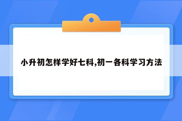 小升初怎样学好七科,初一各科学习方法