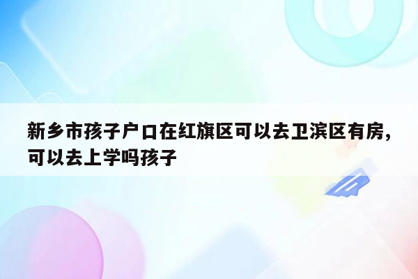 新乡市孩子户口在红旗区可以去卫滨区有房,可以去上学吗孩子