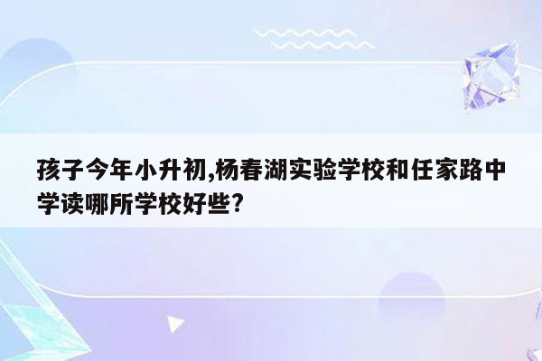 孩子今年小升初,杨春湖实验学校和任家路中学读哪所学校好些?