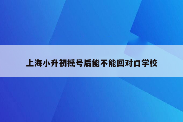 上海小升初摇号后能不能回对口学校