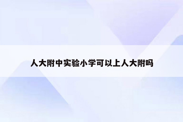 人大附中实验小学可以上人大附吗