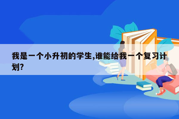 我是一个小升初的学生,谁能给我一个复习计划?