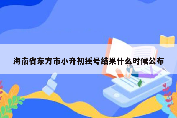 海南省东方市小升初摇号结果什么时候公布