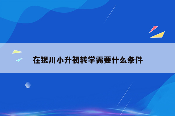 在银川小升初转学需要什么条件