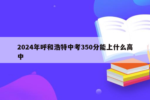 2024年呼和浩特中考350分能上什么高中