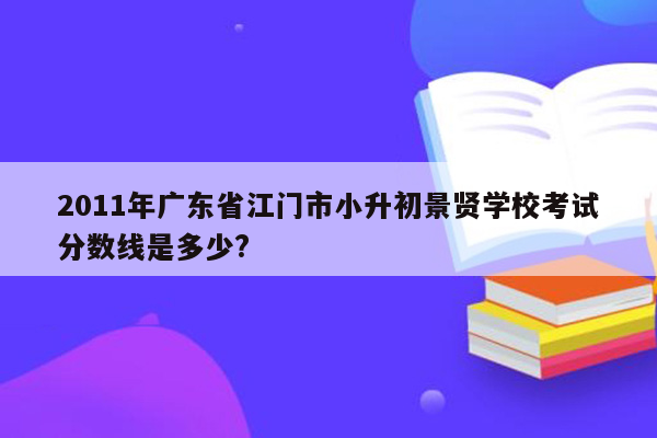 2011年广东省江门市小升初景贤学校考试分数线是多少?