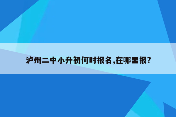 泸州二中小升初何时报名,在哪里报?