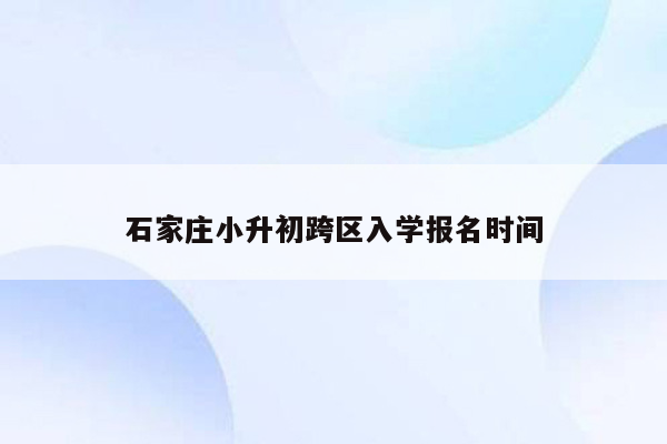 石家庄小升初跨区入学报名时间