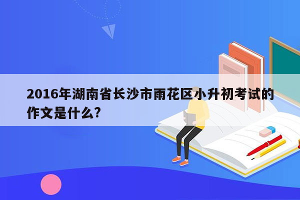 2016年湖南省长沙市雨花区小升初考试的作文是什么?