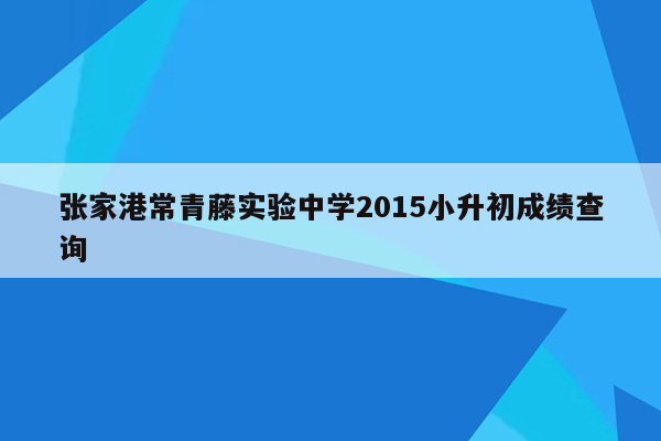 张家港常青藤实验中学2015小升初成绩查询