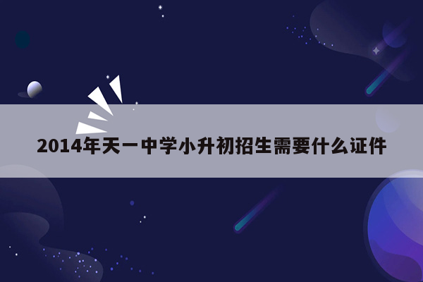 2014年天一中学小升初招生需要什么证件