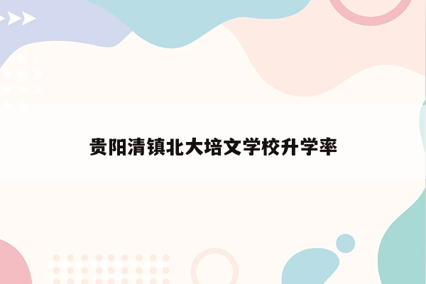 贵阳清镇北大培文学校升学率