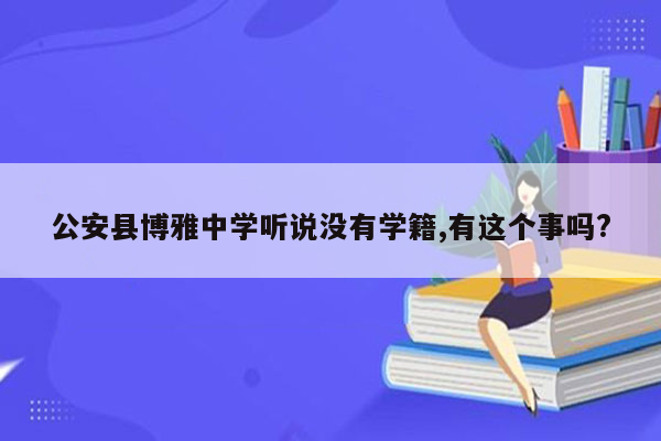 公安县博雅中学听说没有学籍,有这个事吗?