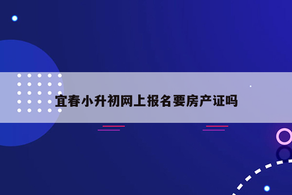 宜春小升初网上报名要房产证吗