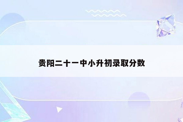 贵阳二十一中小升初录取分数