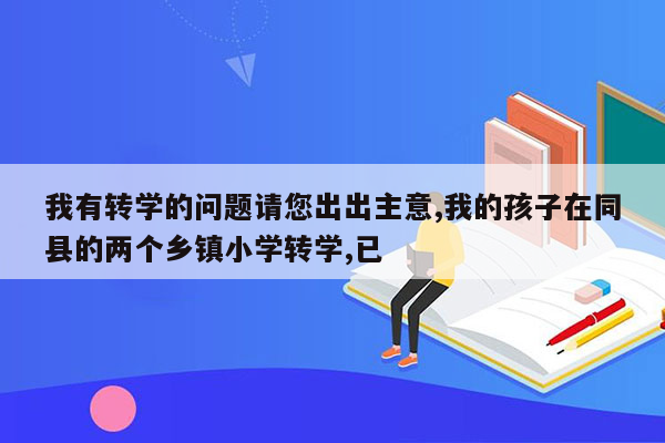 我有转学的问题请您出出主意,我的孩子在同县的两个乡镇小学转学,已