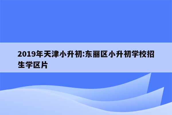 2019年天津小升初:东丽区小升初学校招生学区片