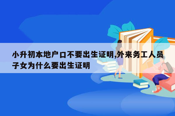 小升初本地户口不要出生证明,外来务工人员子女为什么要出生证明