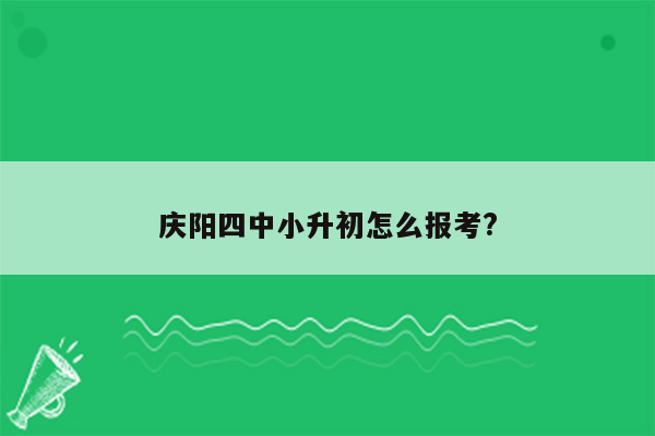 庆阳四中小升初怎么报考?